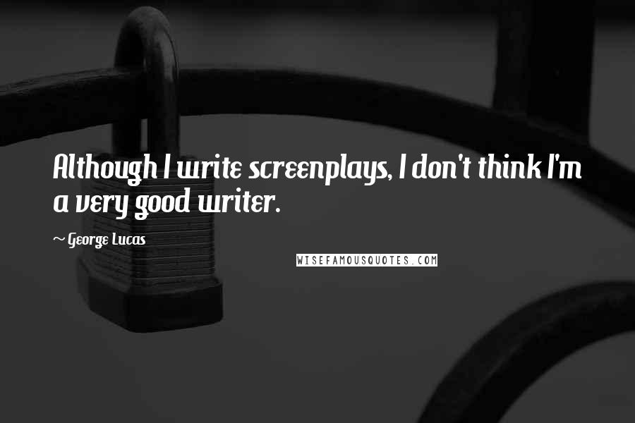 George Lucas Quotes: Although I write screenplays, I don't think I'm a very good writer.