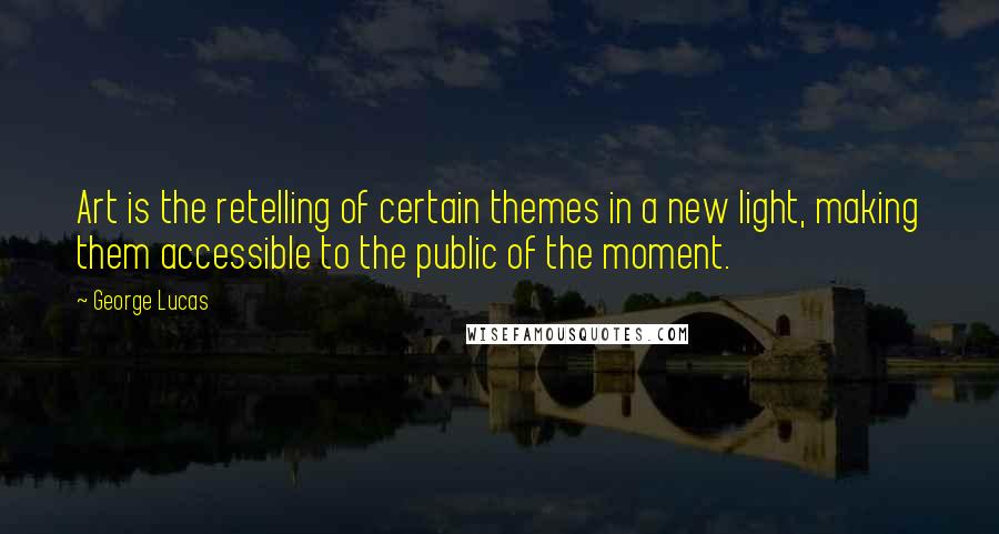 George Lucas Quotes: Art is the retelling of certain themes in a new light, making them accessible to the public of the moment.