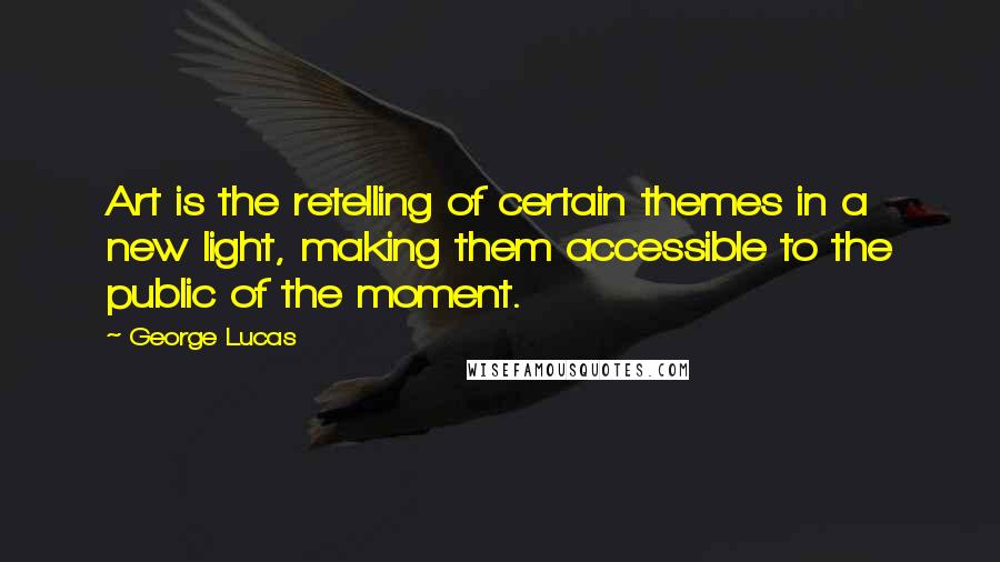 George Lucas Quotes: Art is the retelling of certain themes in a new light, making them accessible to the public of the moment.