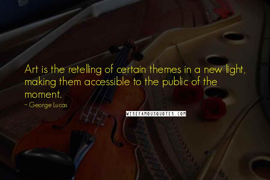 George Lucas Quotes: Art is the retelling of certain themes in a new light, making them accessible to the public of the moment.