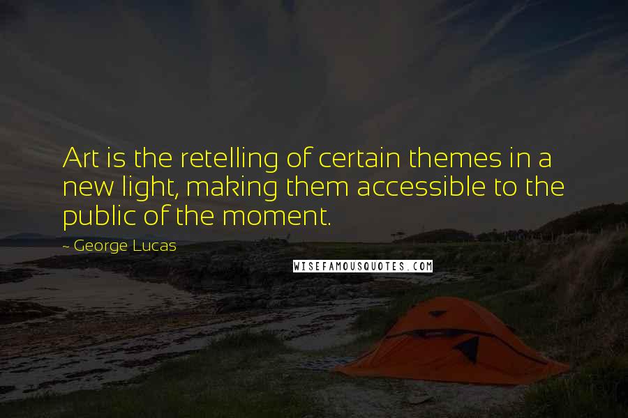 George Lucas Quotes: Art is the retelling of certain themes in a new light, making them accessible to the public of the moment.