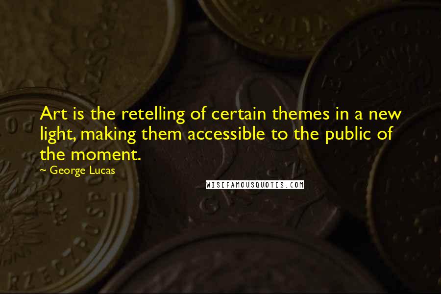George Lucas Quotes: Art is the retelling of certain themes in a new light, making them accessible to the public of the moment.
