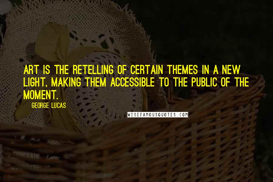 George Lucas Quotes: Art is the retelling of certain themes in a new light, making them accessible to the public of the moment.