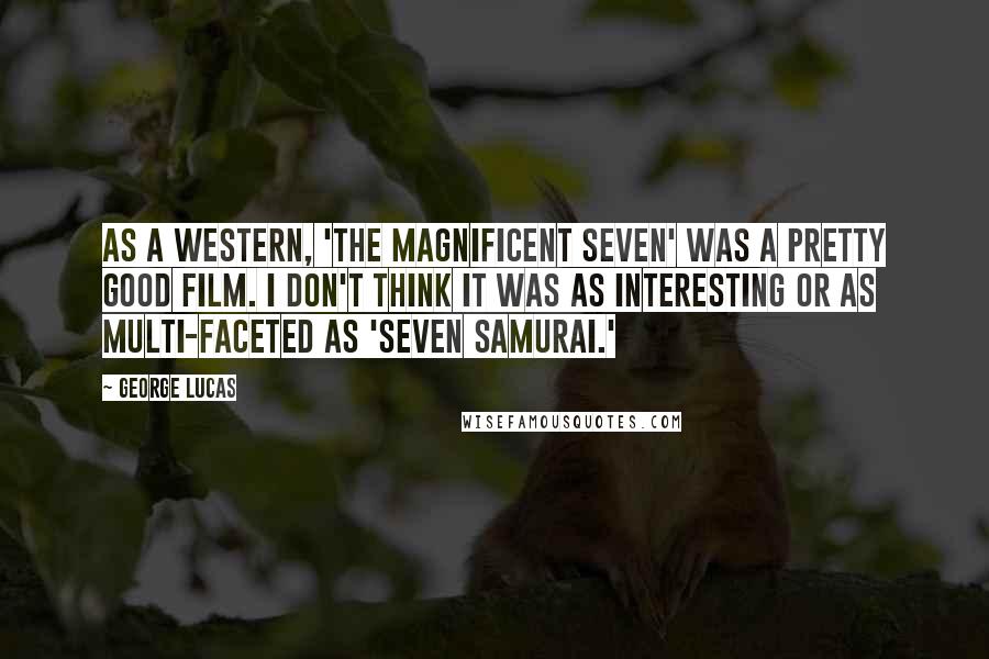 George Lucas Quotes: As a Western, 'The Magnificent Seven' was a pretty good film. I don't think it was as interesting or as multi-faceted as 'Seven Samurai.'