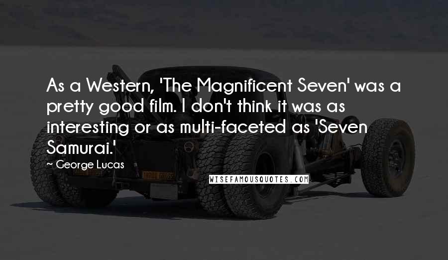 George Lucas Quotes: As a Western, 'The Magnificent Seven' was a pretty good film. I don't think it was as interesting or as multi-faceted as 'Seven Samurai.'