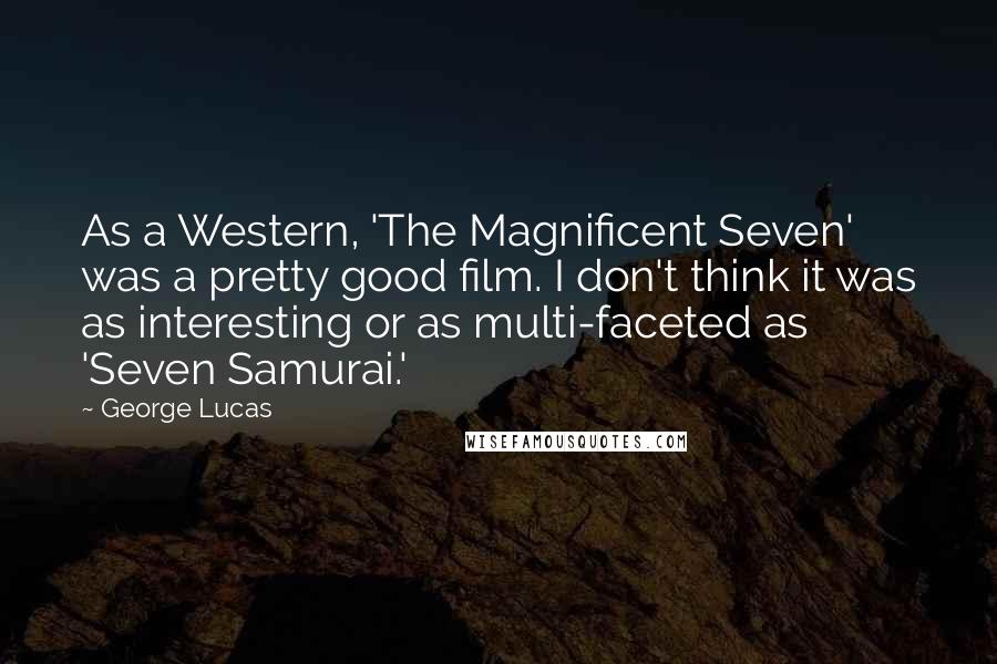 George Lucas Quotes: As a Western, 'The Magnificent Seven' was a pretty good film. I don't think it was as interesting or as multi-faceted as 'Seven Samurai.'