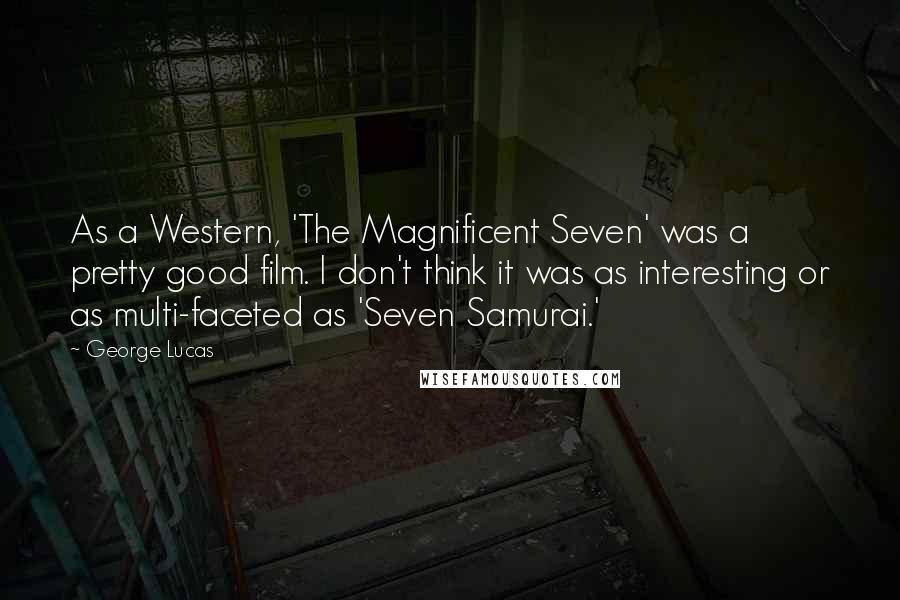 George Lucas Quotes: As a Western, 'The Magnificent Seven' was a pretty good film. I don't think it was as interesting or as multi-faceted as 'Seven Samurai.'