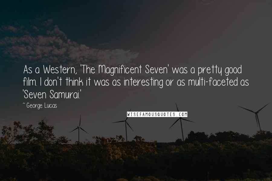 George Lucas Quotes: As a Western, 'The Magnificent Seven' was a pretty good film. I don't think it was as interesting or as multi-faceted as 'Seven Samurai.'