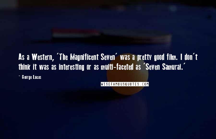 George Lucas Quotes: As a Western, 'The Magnificent Seven' was a pretty good film. I don't think it was as interesting or as multi-faceted as 'Seven Samurai.'