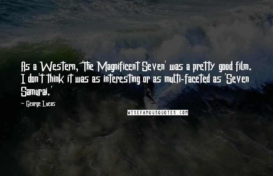 George Lucas Quotes: As a Western, 'The Magnificent Seven' was a pretty good film. I don't think it was as interesting or as multi-faceted as 'Seven Samurai.'