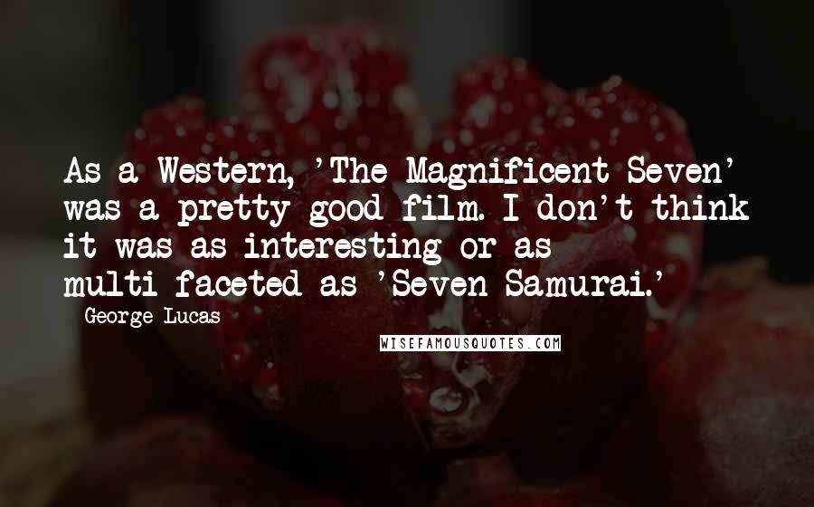 George Lucas Quotes: As a Western, 'The Magnificent Seven' was a pretty good film. I don't think it was as interesting or as multi-faceted as 'Seven Samurai.'