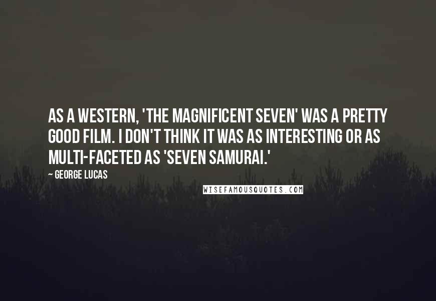 George Lucas Quotes: As a Western, 'The Magnificent Seven' was a pretty good film. I don't think it was as interesting or as multi-faceted as 'Seven Samurai.'
