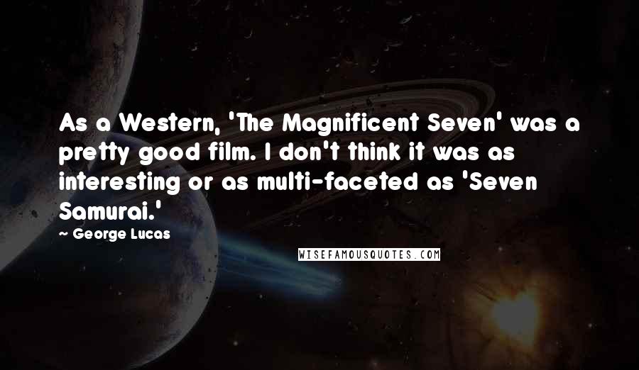 George Lucas Quotes: As a Western, 'The Magnificent Seven' was a pretty good film. I don't think it was as interesting or as multi-faceted as 'Seven Samurai.'