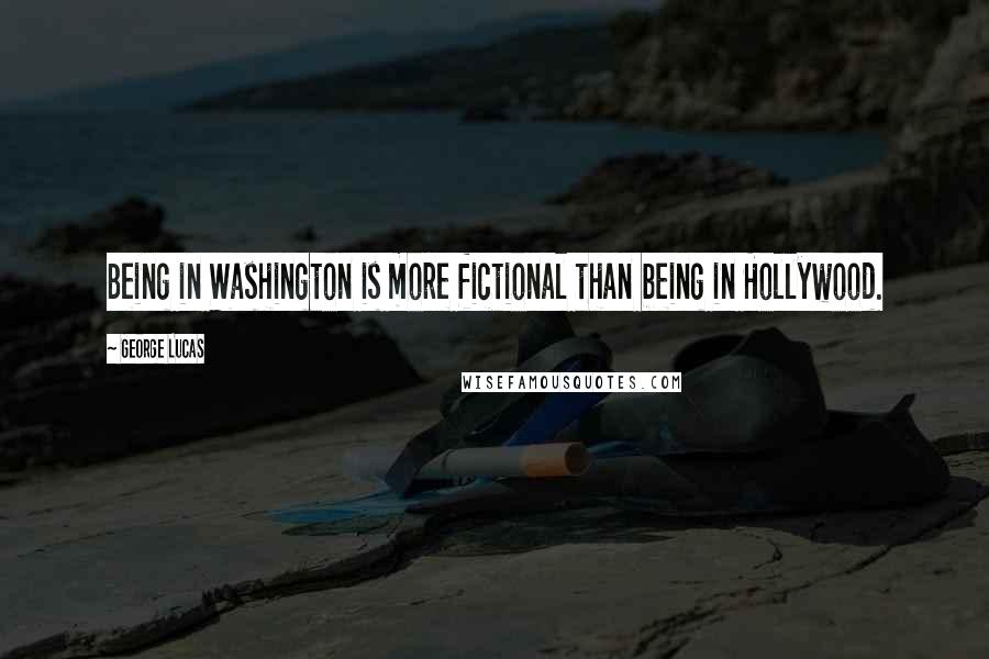 George Lucas Quotes: Being in Washington is more fictional than being in Hollywood.