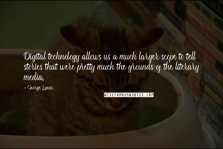 George Lucas Quotes: Digital technology allows us a much larger scope to tell stories that were pretty much the grounds of the literary media.