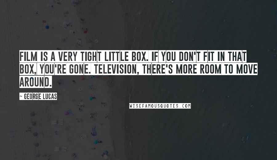 George Lucas Quotes: Film is a very tight little box. If you don't fit in that box, you're gone. Television, there's more room to move around.