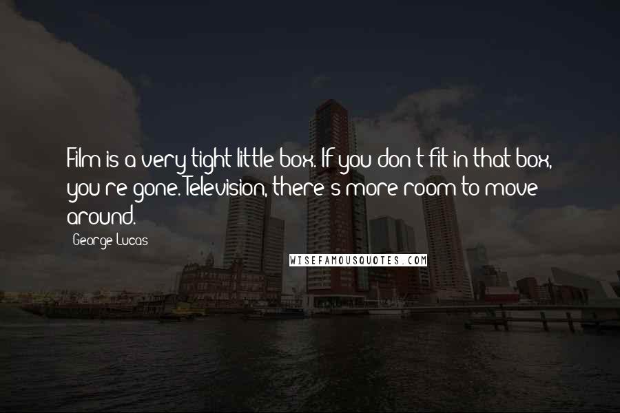 George Lucas Quotes: Film is a very tight little box. If you don't fit in that box, you're gone. Television, there's more room to move around.