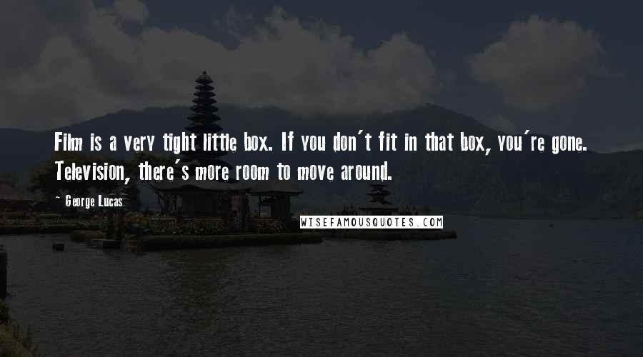 George Lucas Quotes: Film is a very tight little box. If you don't fit in that box, you're gone. Television, there's more room to move around.