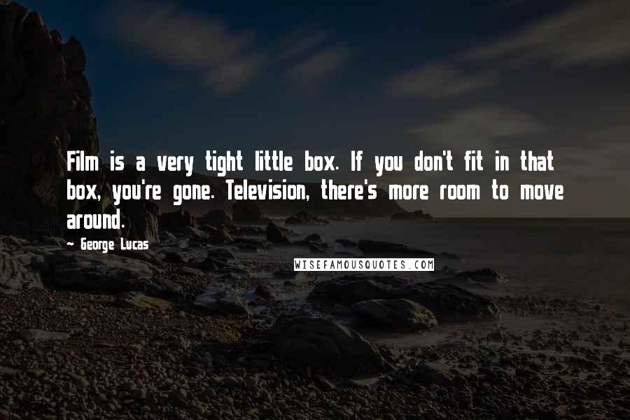 George Lucas Quotes: Film is a very tight little box. If you don't fit in that box, you're gone. Television, there's more room to move around.