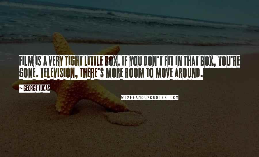 George Lucas Quotes: Film is a very tight little box. If you don't fit in that box, you're gone. Television, there's more room to move around.