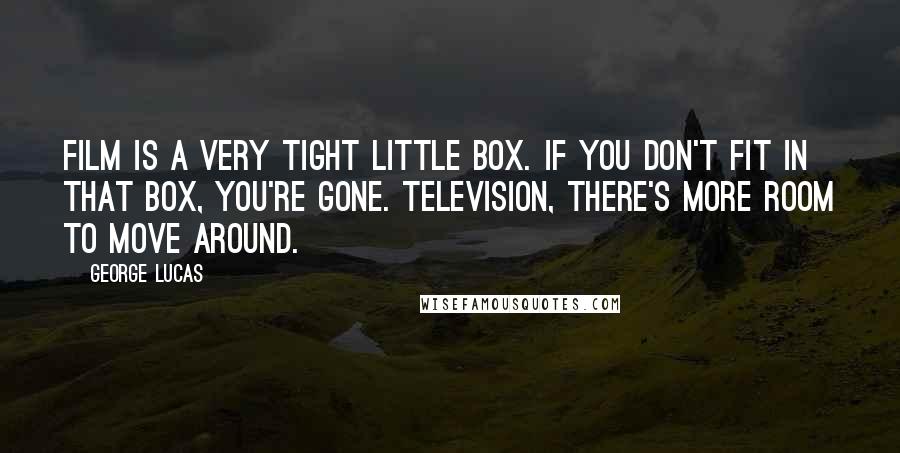 George Lucas Quotes: Film is a very tight little box. If you don't fit in that box, you're gone. Television, there's more room to move around.