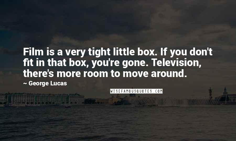 George Lucas Quotes: Film is a very tight little box. If you don't fit in that box, you're gone. Television, there's more room to move around.