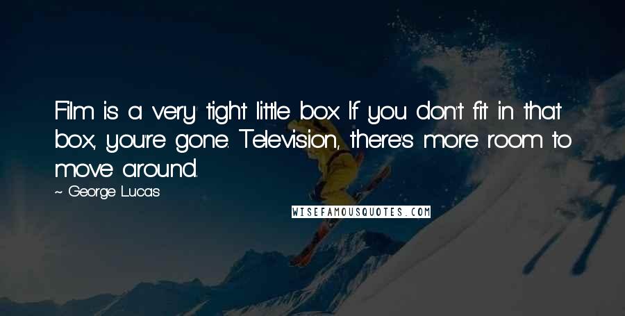 George Lucas Quotes: Film is a very tight little box. If you don't fit in that box, you're gone. Television, there's more room to move around.