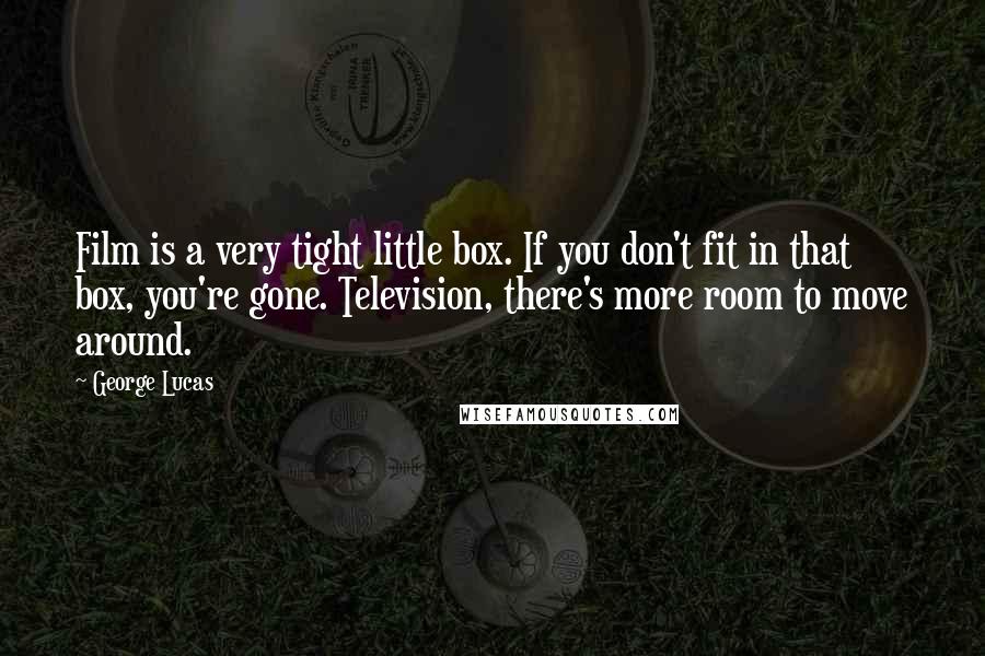 George Lucas Quotes: Film is a very tight little box. If you don't fit in that box, you're gone. Television, there's more room to move around.