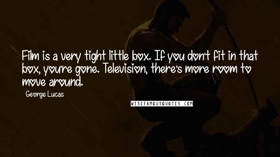 George Lucas Quotes: Film is a very tight little box. If you don't fit in that box, you're gone. Television, there's more room to move around.