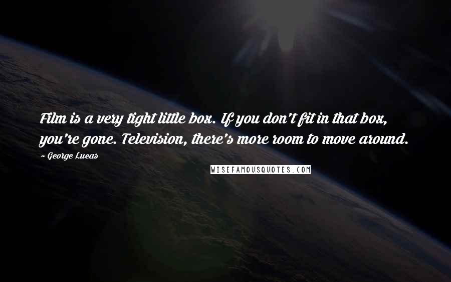 George Lucas Quotes: Film is a very tight little box. If you don't fit in that box, you're gone. Television, there's more room to move around.