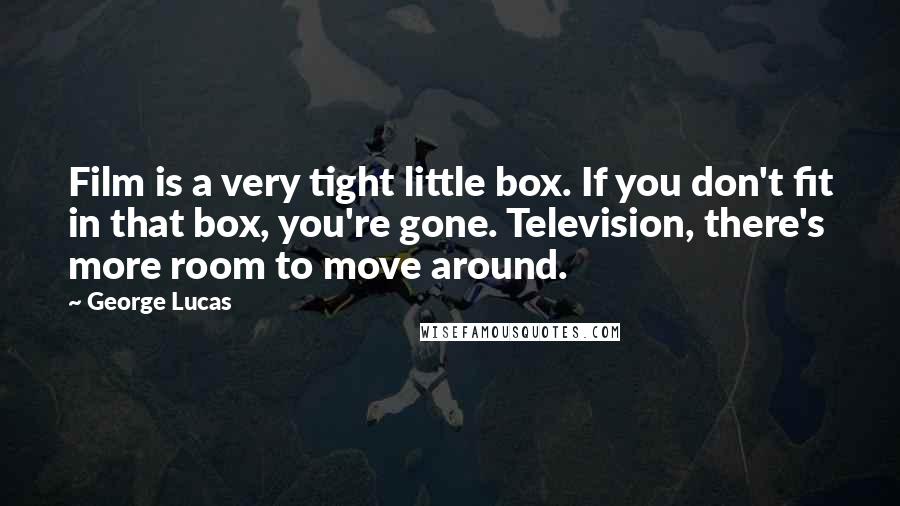 George Lucas Quotes: Film is a very tight little box. If you don't fit in that box, you're gone. Television, there's more room to move around.