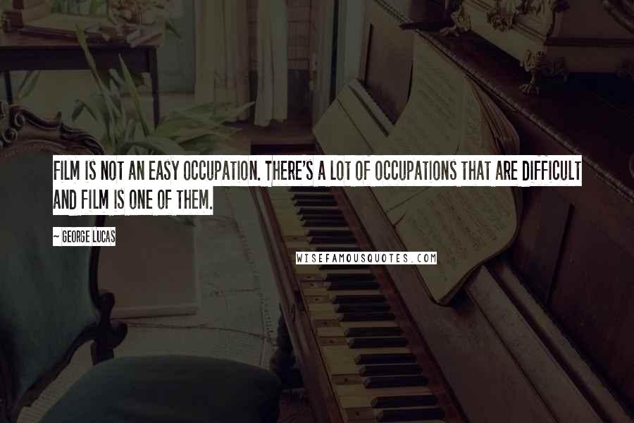 George Lucas Quotes: Film is not an easy occupation. There's a lot of occupations that are difficult and film is one of them.