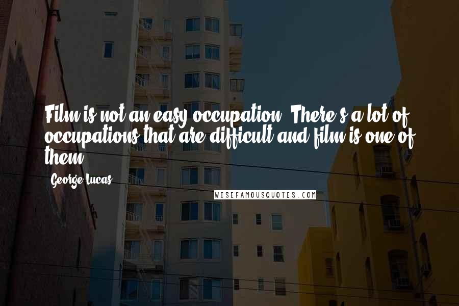 George Lucas Quotes: Film is not an easy occupation. There's a lot of occupations that are difficult and film is one of them.