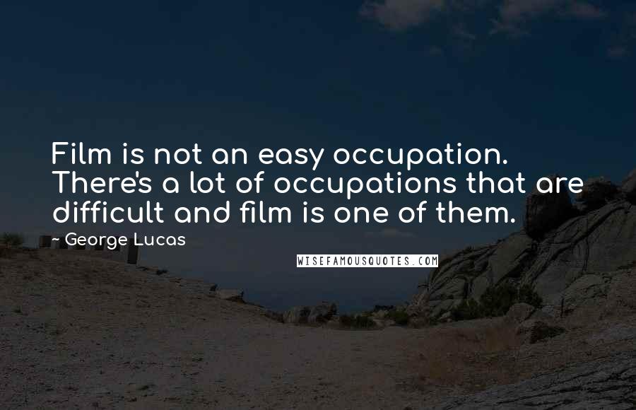 George Lucas Quotes: Film is not an easy occupation. There's a lot of occupations that are difficult and film is one of them.