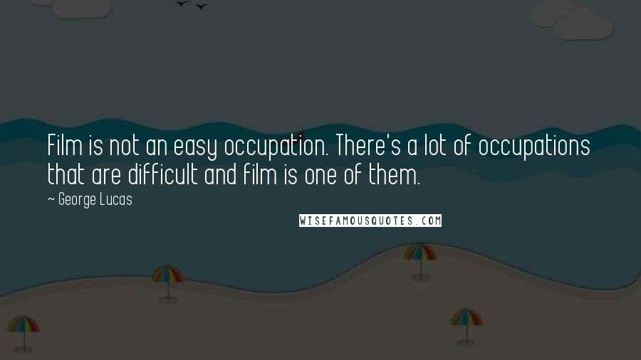 George Lucas Quotes: Film is not an easy occupation. There's a lot of occupations that are difficult and film is one of them.