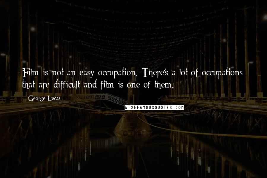 George Lucas Quotes: Film is not an easy occupation. There's a lot of occupations that are difficult and film is one of them.