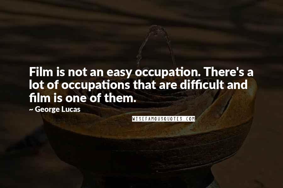 George Lucas Quotes: Film is not an easy occupation. There's a lot of occupations that are difficult and film is one of them.