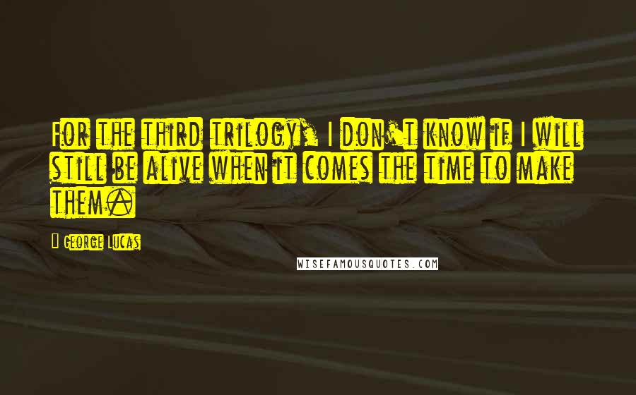 George Lucas Quotes: For the third trilogy, I don't know if I will still be alive when it comes the time to make them.