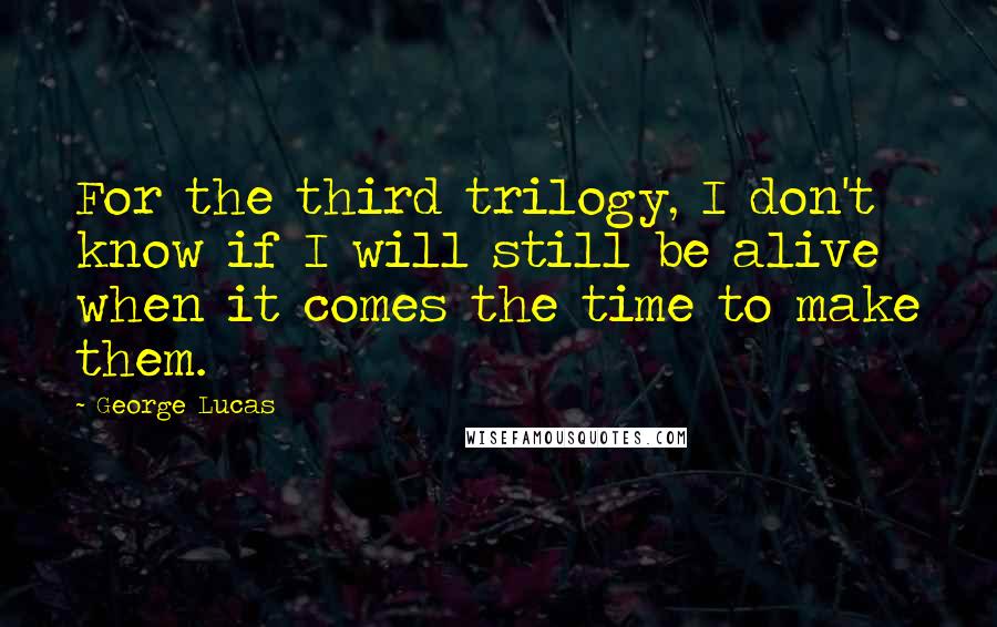 George Lucas Quotes: For the third trilogy, I don't know if I will still be alive when it comes the time to make them.