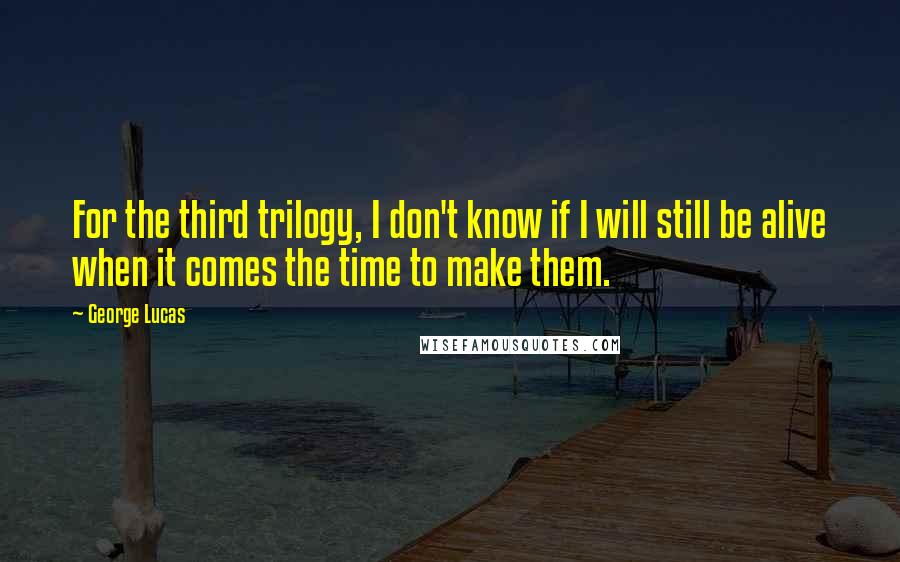 George Lucas Quotes: For the third trilogy, I don't know if I will still be alive when it comes the time to make them.