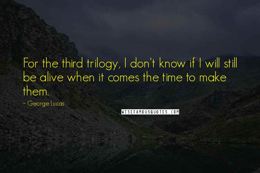 George Lucas Quotes: For the third trilogy, I don't know if I will still be alive when it comes the time to make them.