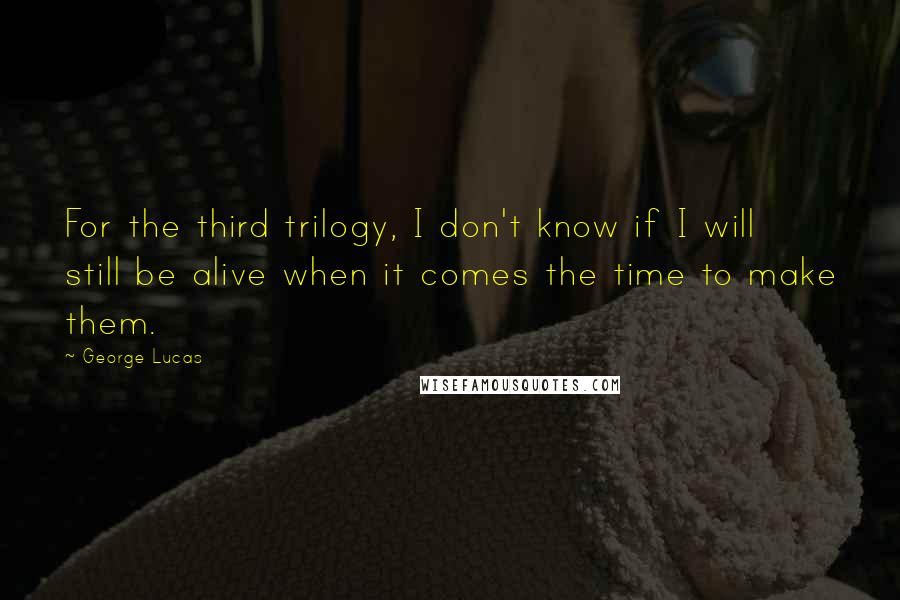 George Lucas Quotes: For the third trilogy, I don't know if I will still be alive when it comes the time to make them.