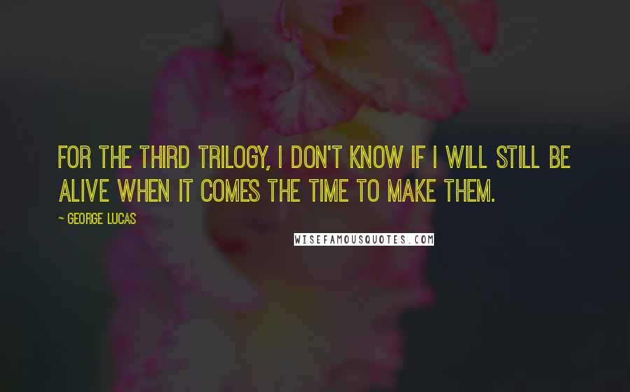 George Lucas Quotes: For the third trilogy, I don't know if I will still be alive when it comes the time to make them.