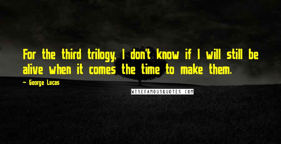 George Lucas Quotes: For the third trilogy, I don't know if I will still be alive when it comes the time to make them.