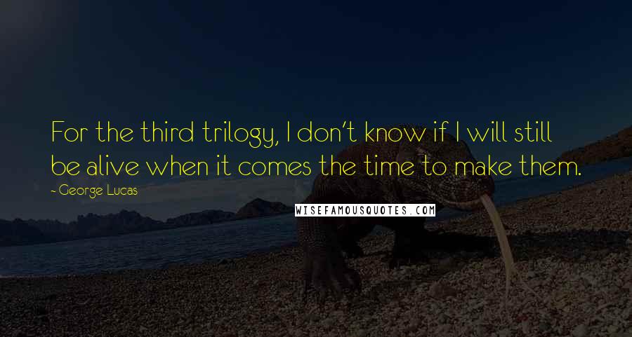 George Lucas Quotes: For the third trilogy, I don't know if I will still be alive when it comes the time to make them.