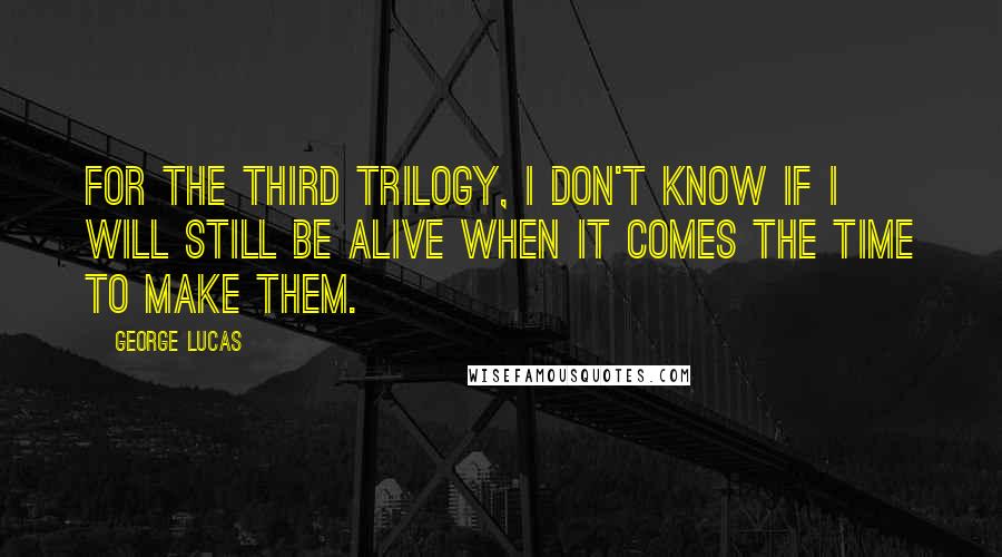 George Lucas Quotes: For the third trilogy, I don't know if I will still be alive when it comes the time to make them.