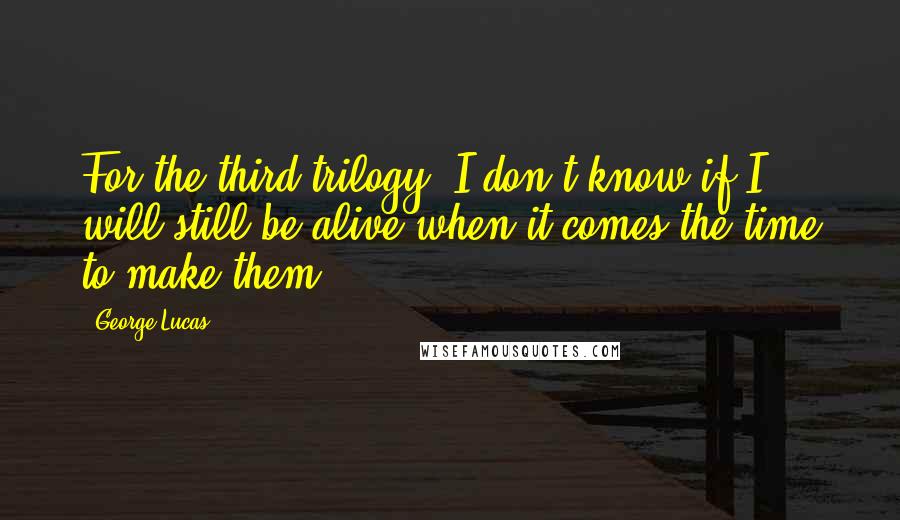 George Lucas Quotes: For the third trilogy, I don't know if I will still be alive when it comes the time to make them.