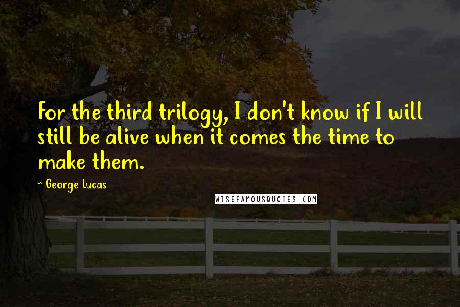 George Lucas Quotes: For the third trilogy, I don't know if I will still be alive when it comes the time to make them.