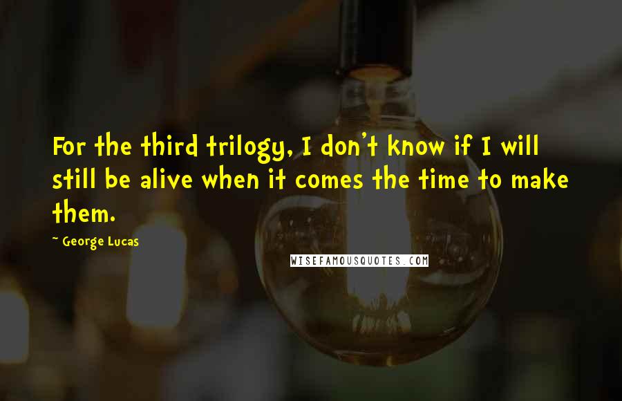 George Lucas Quotes: For the third trilogy, I don't know if I will still be alive when it comes the time to make them.