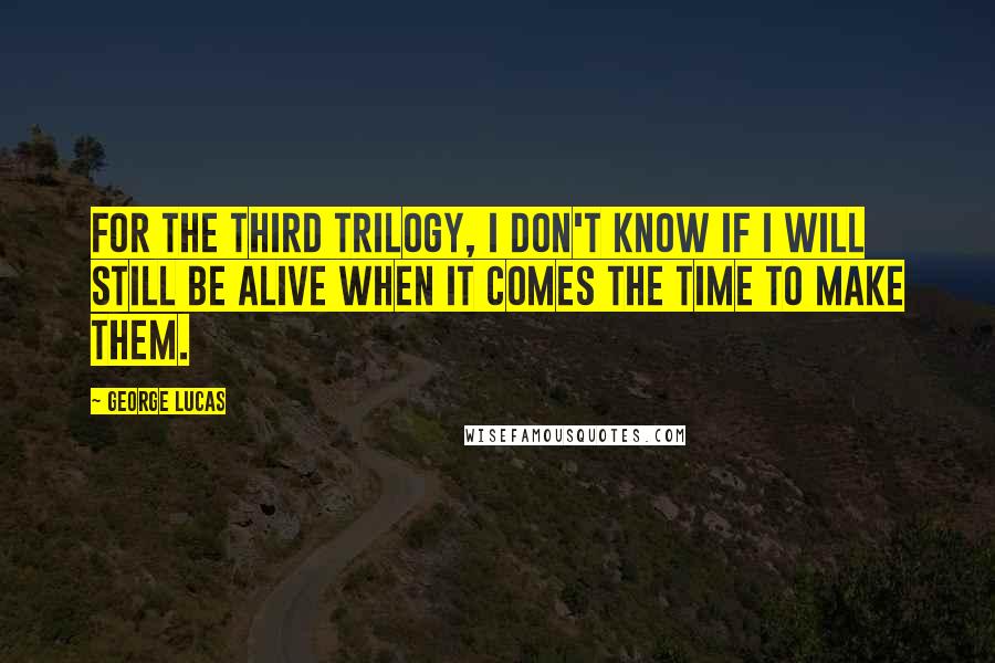 George Lucas Quotes: For the third trilogy, I don't know if I will still be alive when it comes the time to make them.